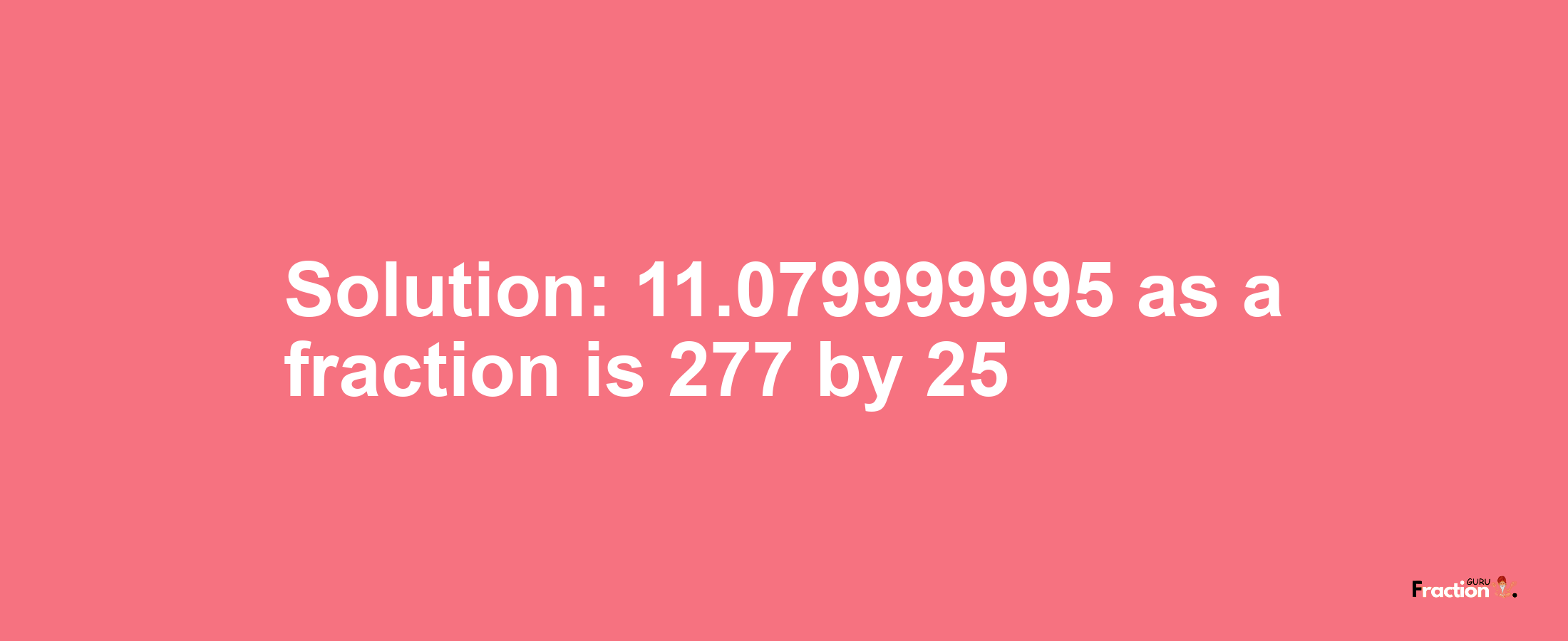 Solution:11.079999995 as a fraction is 277/25